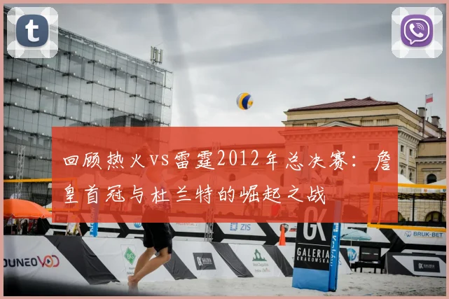 回顾热火vs雷霆2012年总决赛:詹皇首冠与杜兰特的崛起之战