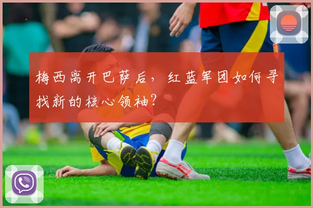 梅西离开巴萨后，红蓝军团如何寻找新的核心领袖？