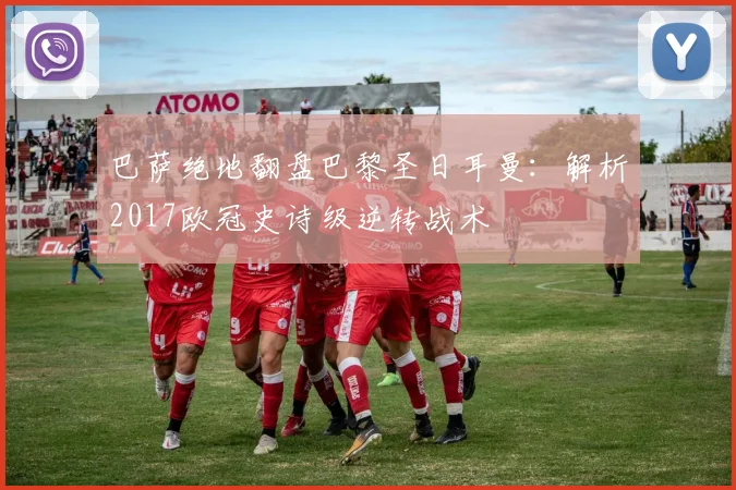 巴萨绝地翻盘巴黎圣日耳曼：解析2017欧冠史诗级逆转战术