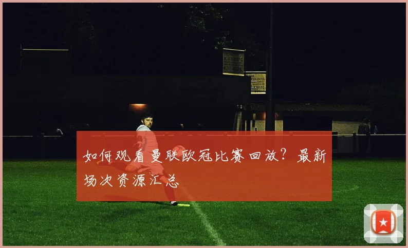 如何观看曼联欧冠比赛回放？最新场次资源汇总