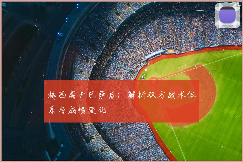 梅西离开巴萨后：解析双方战术体系与成绩变化