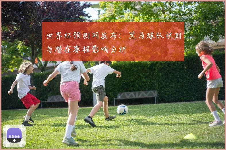世界杯预测网发布：黑马球队识别与潜在赛程影响分析
