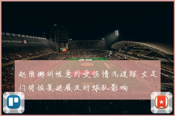 赵丽娜训练意外受伤情况追踪 女足门将恢复进展及对球队影响
