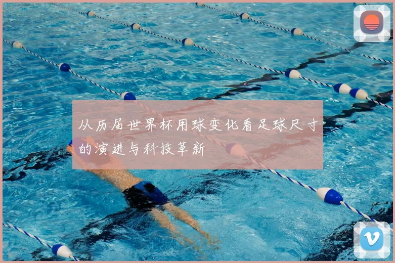 从历届世界杯用球变化看足球尺寸的演进与科技革新