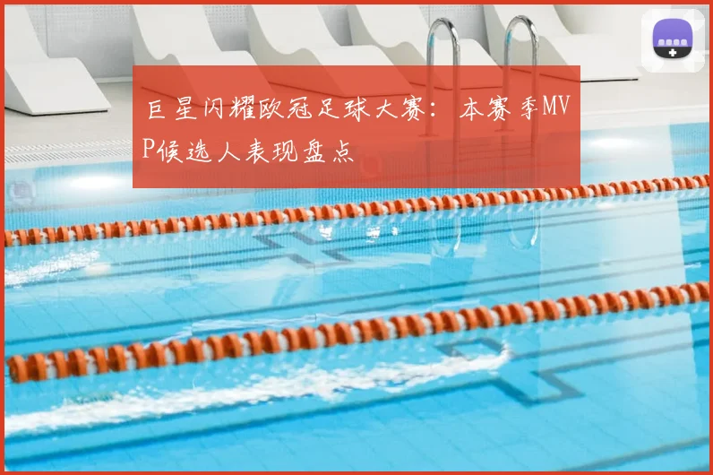 巨星闪耀欧冠足球大赛：本赛季MVP候选人表现盘点