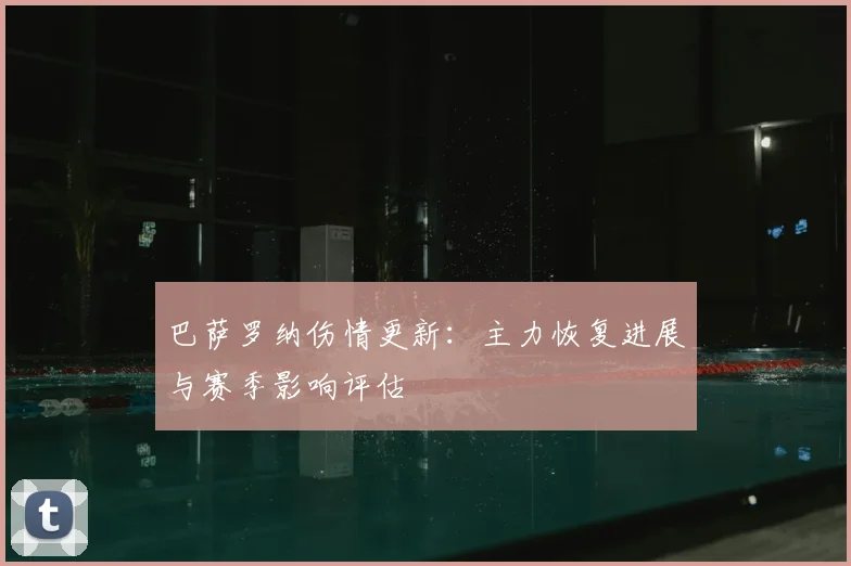 巴萨罗纳伤情更新：主力恢复进展与赛季影响评估