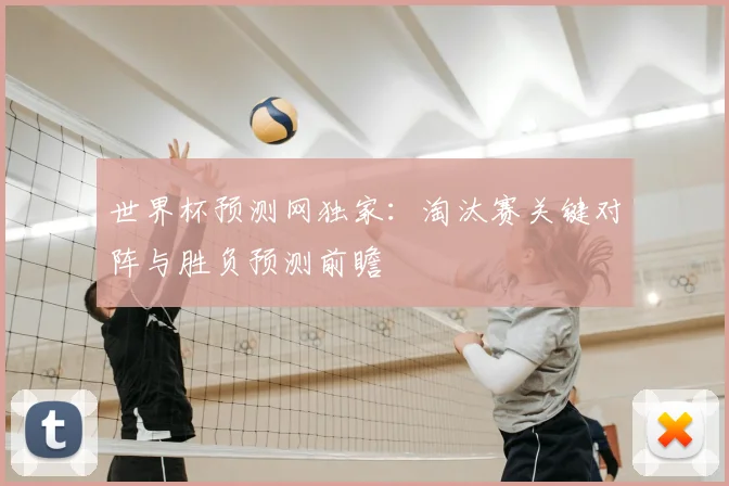 世界杯预测网独家：淘汰赛关键对阵与胜负预测前瞻