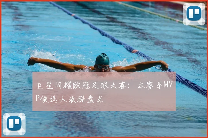 巨星闪耀欧冠足球大赛：本赛季MVP候选人表现盘点