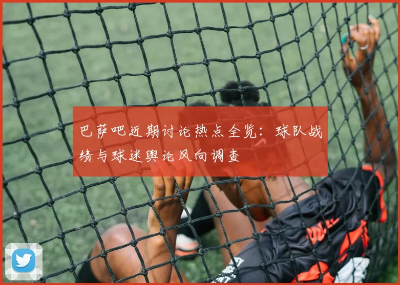 巴萨吧近期讨论热点全览:球队战绩与球迷舆论风向调查