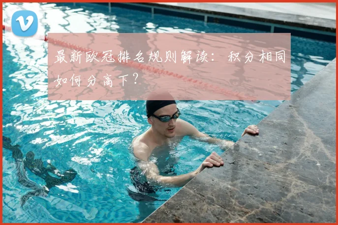 最新欧冠排名规则解读:积分相同如何分高下?