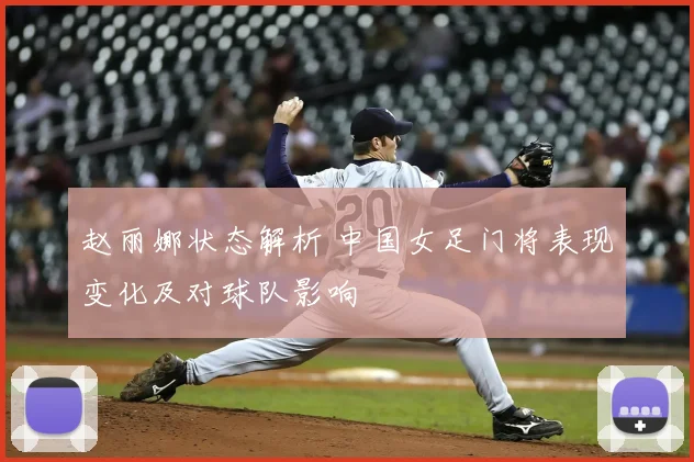 赵丽娜状态解析 中国女足门将表现变化及对球队影响