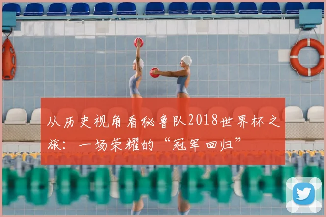 从历史视角看秘鲁队2018世界杯之旅：一场荣耀的“冠军回归”