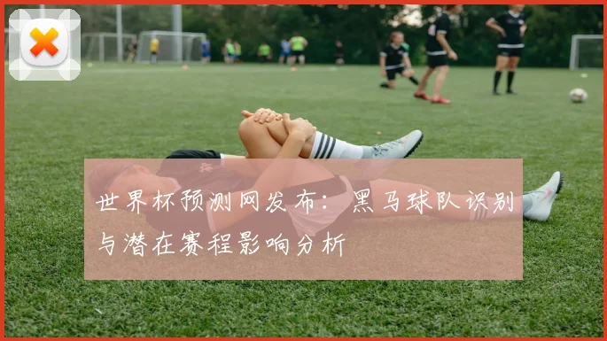世界杯预测网发布：黑马球队识别与潜在赛程影响分析