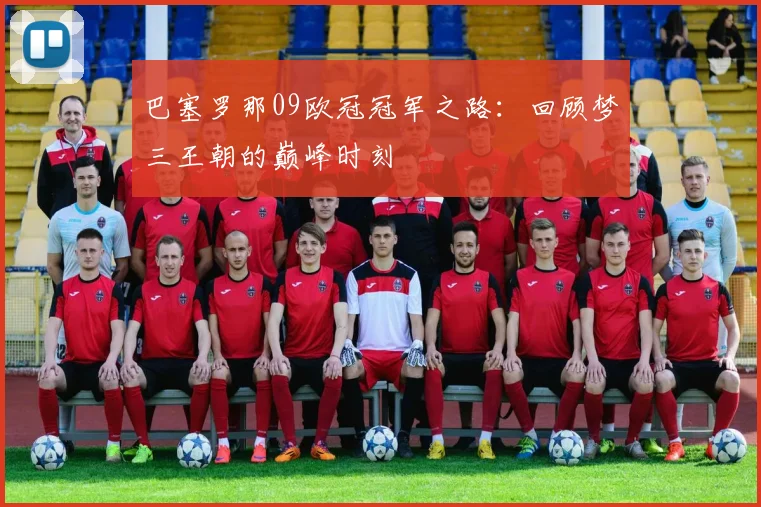 巴塞罗那09欧冠冠军之路：回顾梦三王朝的巅峰时刻