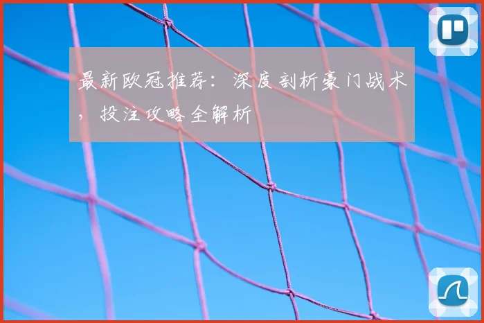 最新欧冠推荐：深度剖析豪门战术，投注攻略全解析