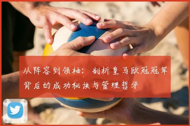 从阵容到领袖：剖析皇马欧冠冠军背后的成功秘诀与管理哲学